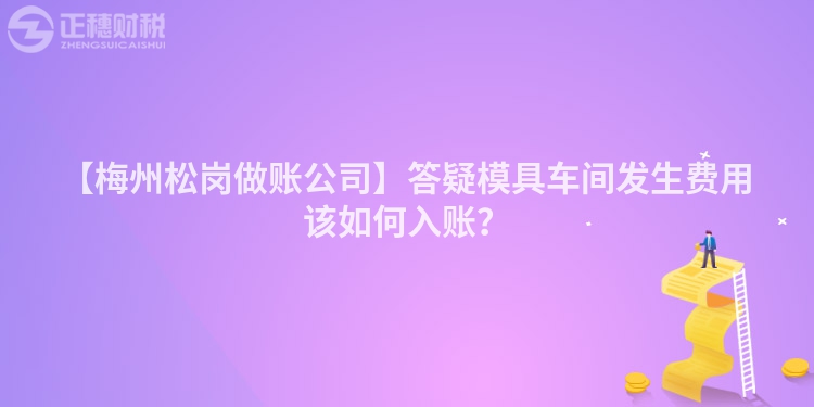 【梅州松崗做賬公司】答疑模具車間發(fā)生費(fèi)用該如何入賬？