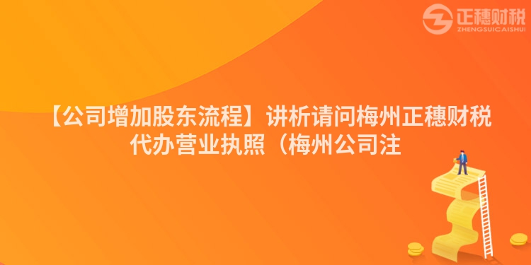 【公司增加股東流程】講析請(qǐng)問(wèn)梅州正穗財(cái)稅代辦營(yíng)業(yè)執(zhí)照（梅州公司注