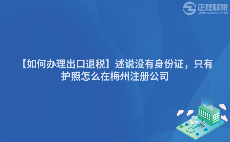 【如何辦理出口退稅】述說沒有身份證，只有護照怎么在梅州注冊公司