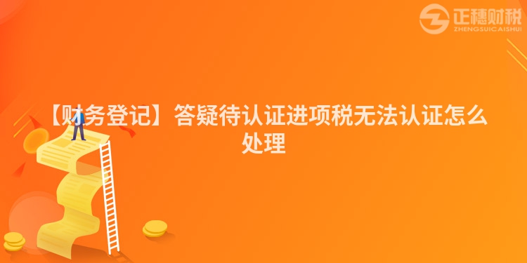 【財(cái)務(wù)登記】答疑待認(rèn)證進(jìn)項(xiàng)稅無法認(rèn)證怎么處理