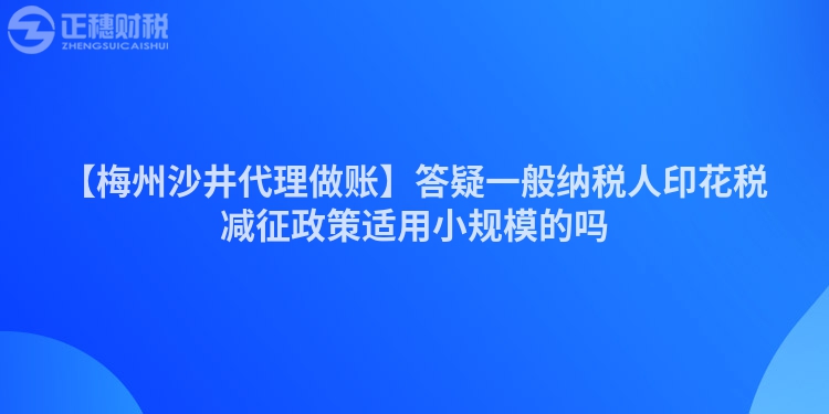 【梅州沙井代理做賬】答疑一般納稅人印花稅減征政策適用小規(guī)模的嗎