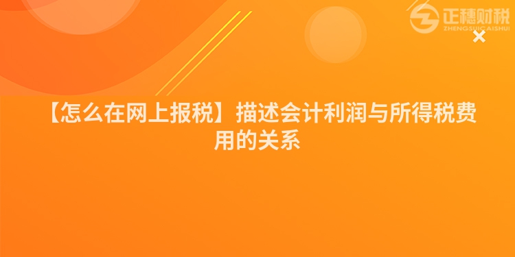 【怎么在網(wǎng)上報(bào)稅】描述會計(jì)利潤與所得稅費(fèi)用的關(guān)系