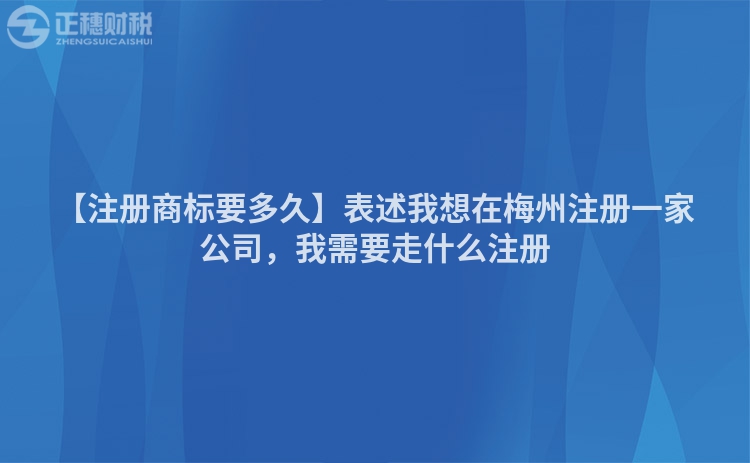 【注冊(cè)商標(biāo)要多久】表述我想在梅州注冊(cè)一家公司，我需要走什么注冊(cè)