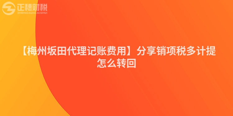 【梅州坂田代理記賬費用】分享銷項稅多計提怎么轉回