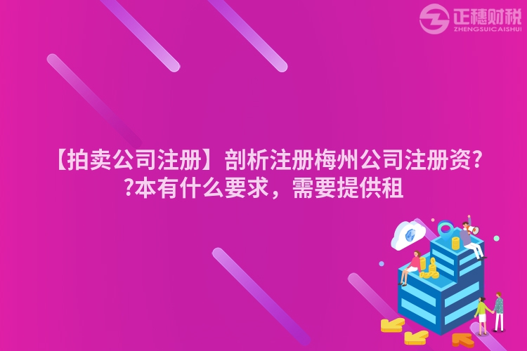 【拍賣公司注冊】剖析注冊梅州公司注冊資??本有什么要求，需要提供租