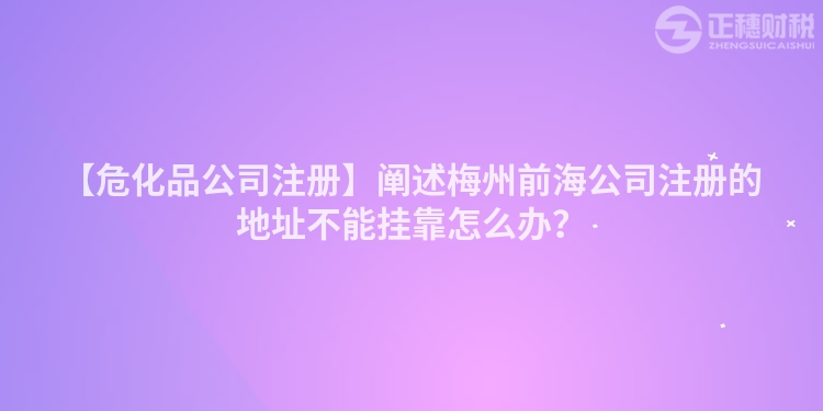 【危化品公司注冊】闡述梅州前海公司注冊的地址不能掛靠怎么辦？