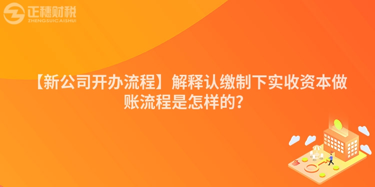 【新公司開辦流程】解釋認繳制下實收資本做賬流程是怎樣的？