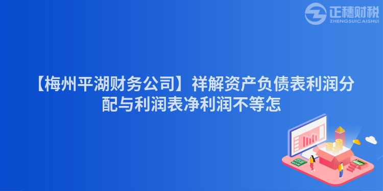 【梅州平湖財(cái)務(wù)公司】祥解資產(chǎn)負(fù)債表利潤分配與利潤表凈利潤不等怎