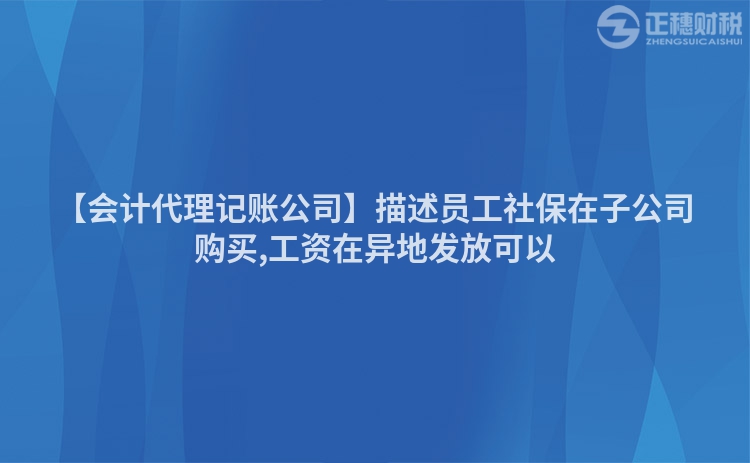 【會計代理記賬公司】描述員工社保在子公司購買,工資在異地發(fā)放可以