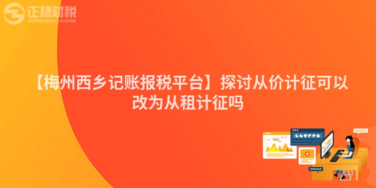 【梅州西鄉(xiāng)記賬報稅平臺】探討從價計征可以改為從租計征嗎