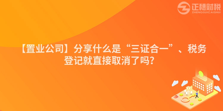 【置業(yè)公司】分享什么是“三證合一”、稅務登記就直接取消了嗎？