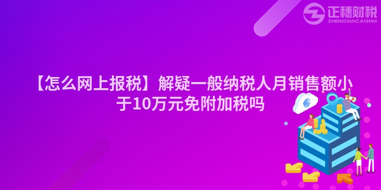 【怎么網(wǎng)上報(bào)稅】解疑一般納稅人月銷售額小于10萬元免附加稅嗎