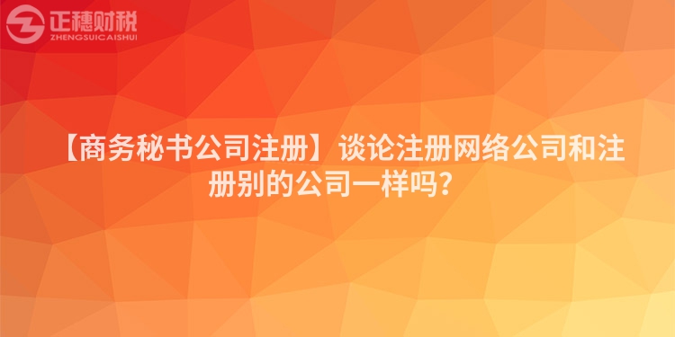 【商務(wù)秘書(shū)公司注冊(cè)】談?wù)撟?cè)網(wǎng)絡(luò)公司和注冊(cè)別的公司一樣嗎？