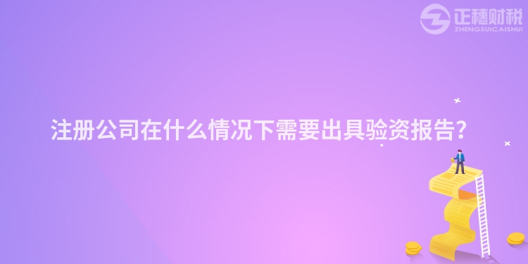 注冊(cè)公司在什么情況下需要出具驗(yàn)資報(bào)告？