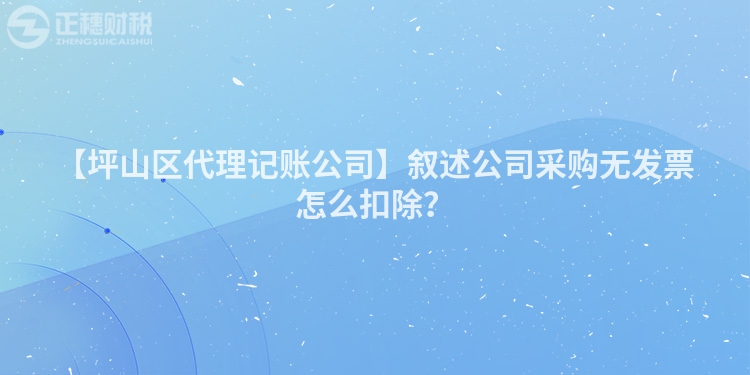 【坪山區(qū)代理記賬公司】敘述公司采購無發(fā)票怎么扣除？