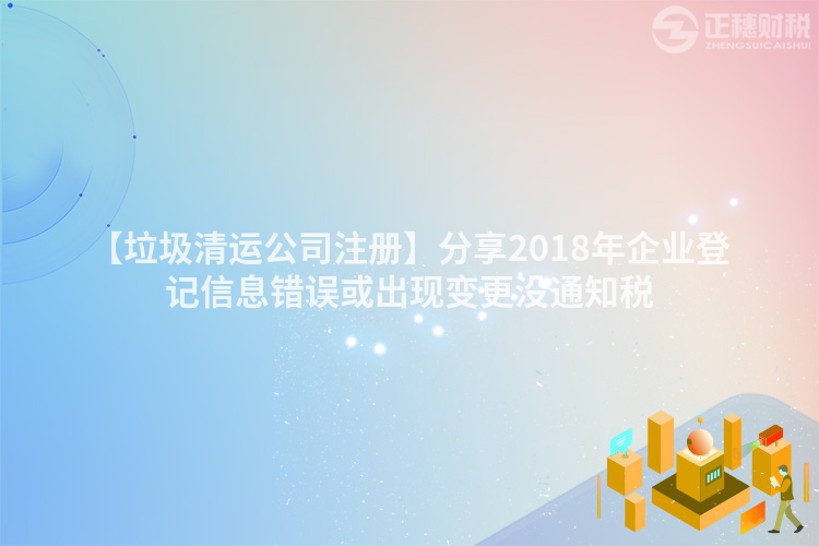 【垃圾清運(yùn)公司注冊(cè)】分享2018年企業(yè)登記信息錯(cuò)誤或出現(xiàn)變更沒(méi)通知稅