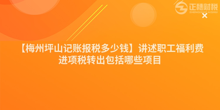 【梅州坪山記賬報稅多少錢】講述職工福利費進項稅轉(zhuǎn)出包括哪些項目