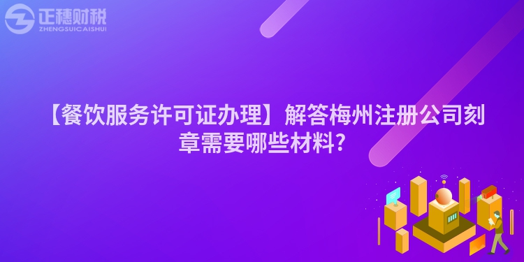 【餐飲服務(wù)許可證辦理】解答梅州注冊(cè)公司刻章需要哪些材料?