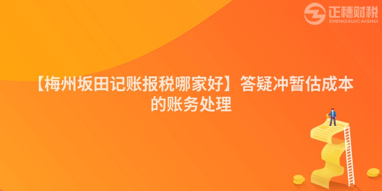 【梅州坂田記賬報稅哪家好】答疑沖暫估成本的賬務處理