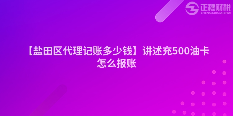 【鹽田區(qū)代理記賬多少錢(qián)】講述充500油卡怎么報(bào)賬