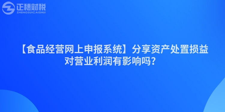 【食品經(jīng)營網(wǎng)上申報(bào)系統(tǒng)】分享資產(chǎn)處置損益對營業(yè)利潤有影響嗎？