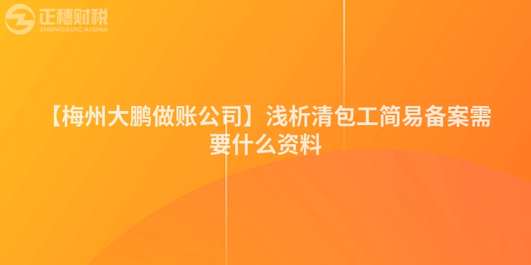 【梅州大鵬做賬公司】淺析清包工簡易備案需要什么資料