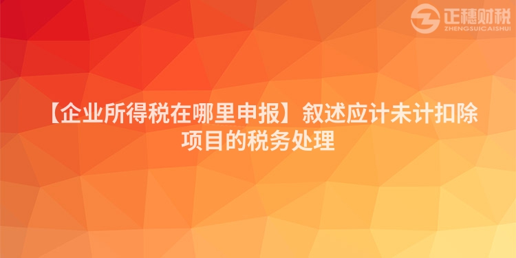 【企業(yè)所得稅在哪里申報】敘述應(yīng)計未計扣除項目的稅務(wù)處理