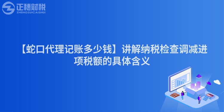 【蛇口代理記賬多少錢】講解納稅檢查調(diào)減進項稅額的具體含義