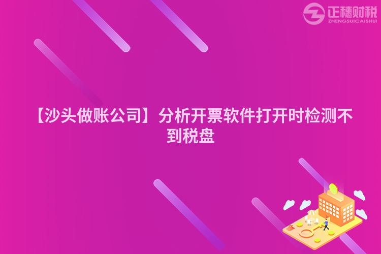 【沙頭做賬公司】分析開票軟件打開時檢測不到稅盤