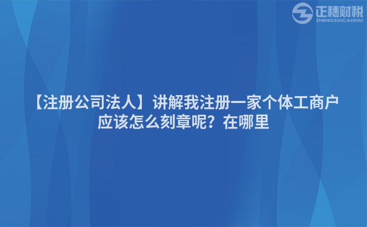 【注冊(cè)公司法人】講解我注冊(cè)一家個(gè)體工商戶應(yīng)該怎么刻章呢？在哪里