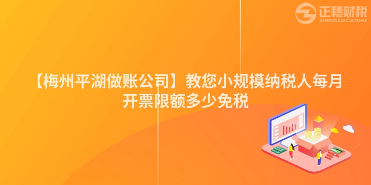 【梅州平湖做賬公司】教您小規(guī)模納稅人每月開票限額多少免稅