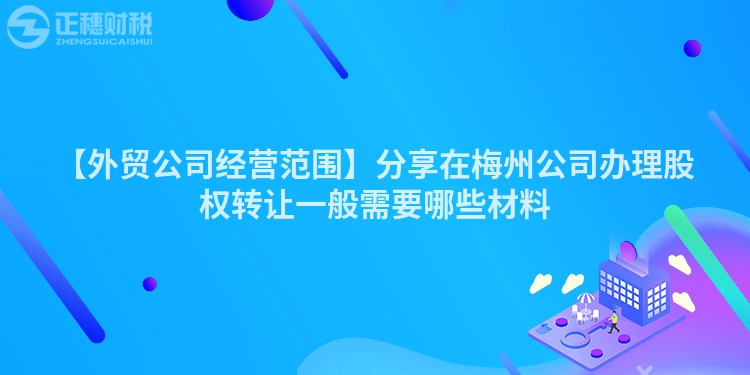 【外貿公司經營范圍】分享在梅州公司辦理股權轉讓一般需要哪些材料