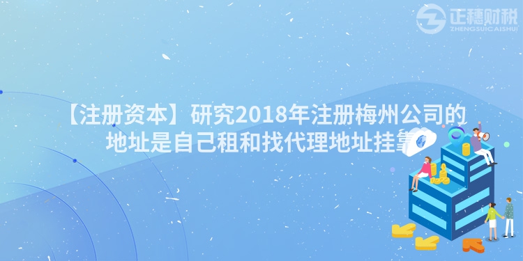 【注冊資本】研究2018年注冊梅州公司的地址是自己租和找代理地址掛靠