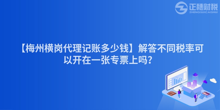 【梅州橫崗代理記賬多少錢】解答不同稅率可以開在一張專票上嗎？