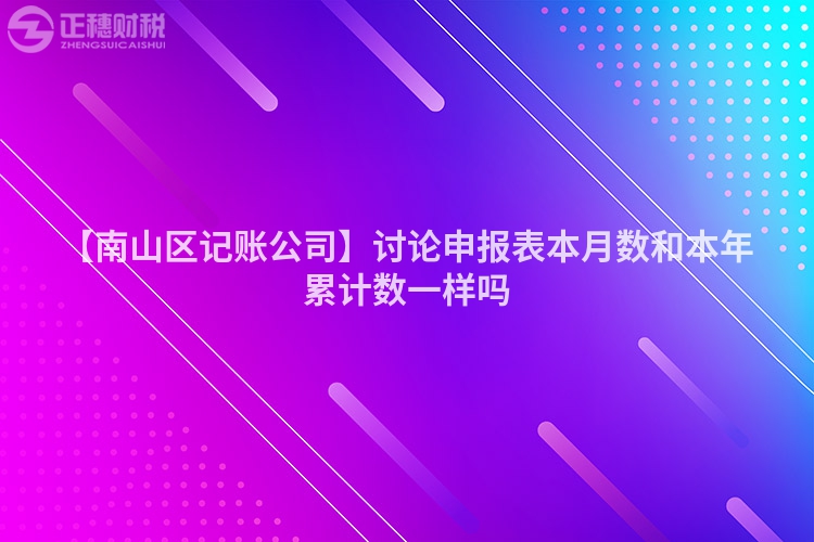 【南山區(qū)記賬公司】討論申報表本月數(shù)和本年累計數(shù)一樣嗎