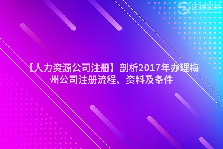 【人力資源公司注冊】剖析2017年辦理梅州公司注冊流程、資料及條件