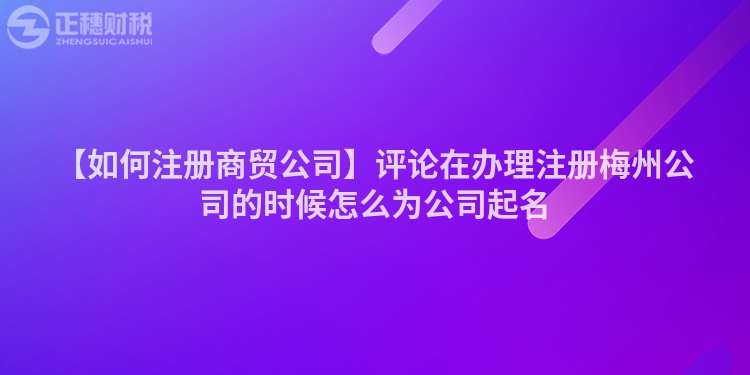 【如何注冊商貿(mào)公司】評論在辦理注冊梅州公司的時候怎么為公司起名