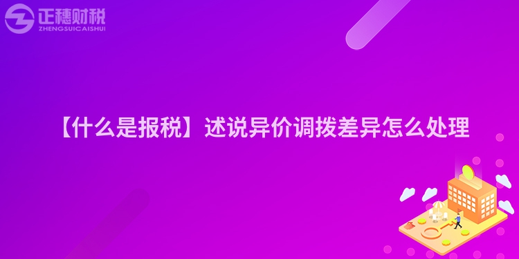 【什么是報(bào)稅】述說(shuō)異價(jià)調(diào)撥差異怎么處理