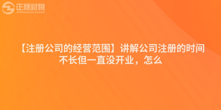 【注冊(cè)公司的經(jīng)營范圍】講解公司注冊(cè)的時(shí)間不長但一直沒開業(yè)，怎么