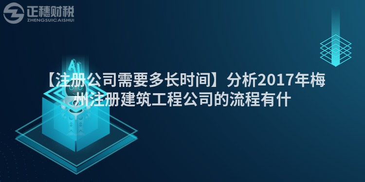 【注冊公司需要多長時間】分析2017年梅州注冊建筑工程公司的流程有什