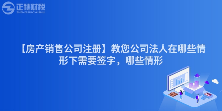 【房產(chǎn)銷售公司注冊】教您公司法人在哪些情形下需要簽字，哪些情形