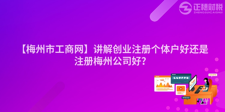 【梅州市工商網(wǎng)】講解創(chuàng)業(yè)注冊個體戶好還是注冊梅州公司好？