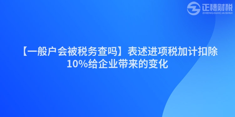 【一般戶會(huì)被稅務(wù)查嗎】表述進(jìn)項(xiàng)稅加計(jì)扣除10%給企業(yè)帶來的變化