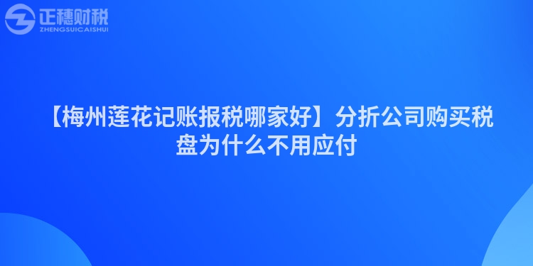 【梅州蓮花記賬報(bào)稅哪家好】分折公司購(gòu)買稅盤為什么不用應(yīng)付