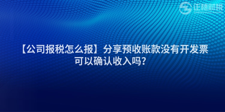 【公司報稅怎么報】分享預(yù)收賬款沒有開發(fā)票可以確認收入嗎？