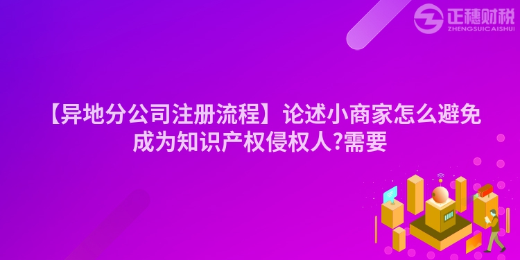 【異地分公司注冊(cè)流程】論述小商家怎么避免成為知識(shí)產(chǎn)權(quán)侵權(quán)人?需要