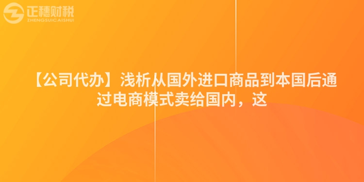 【公司代辦】淺析從國外進(jìn)口商品到本國后通過電商模式賣給國內(nèi)，這