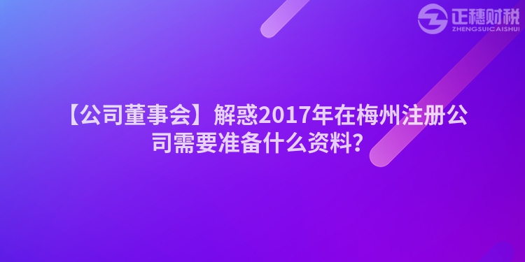 【公司董事會(huì)】解惑2017年在梅州注冊(cè)公司需要準(zhǔn)備什么資料？