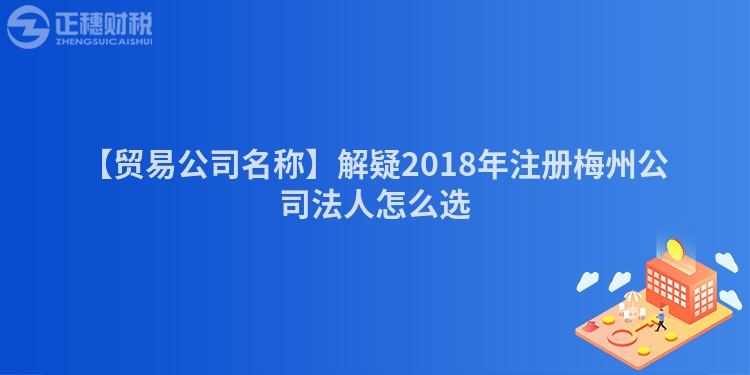 【貿(mào)易公司名稱】解疑2018年注冊梅州公司法人怎么選