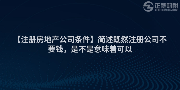 【注冊房地產(chǎn)公司條件】簡述既然注冊公司不要錢，是不是意味著可以